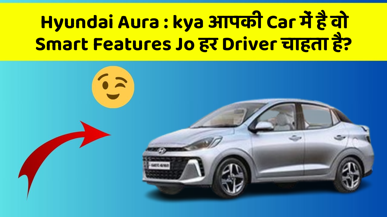 Hyundai Aura: kya आपकी Car में है वो Smart Features Jo हर Driver चाहता है?